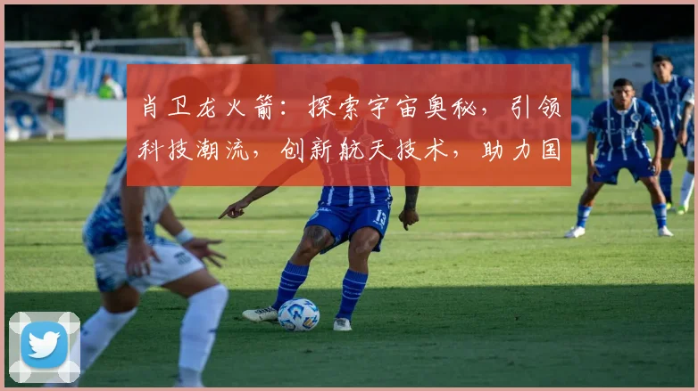肖卫龙火箭：探索宇宙奥秘，引领科技潮流，创新航天技术，助力国家发展，共筑强国梦。