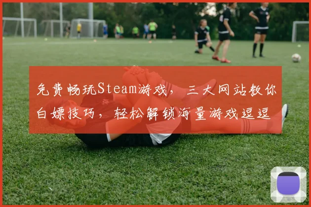 免费畅玩Steam游戏，三大网站教你白嫖技巧，轻松解锁海量游戏逗逗逗