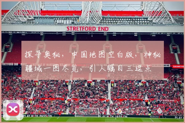 探寻奥秘，中国地图空白版，神秘疆域一图尽览，引人瞩目三逗点