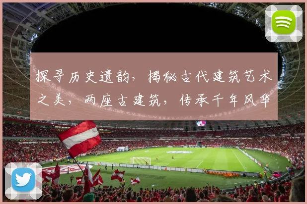 探寻历史遗韵，揭秘古代建筑艺术之美，两座古建筑，传承千年风华