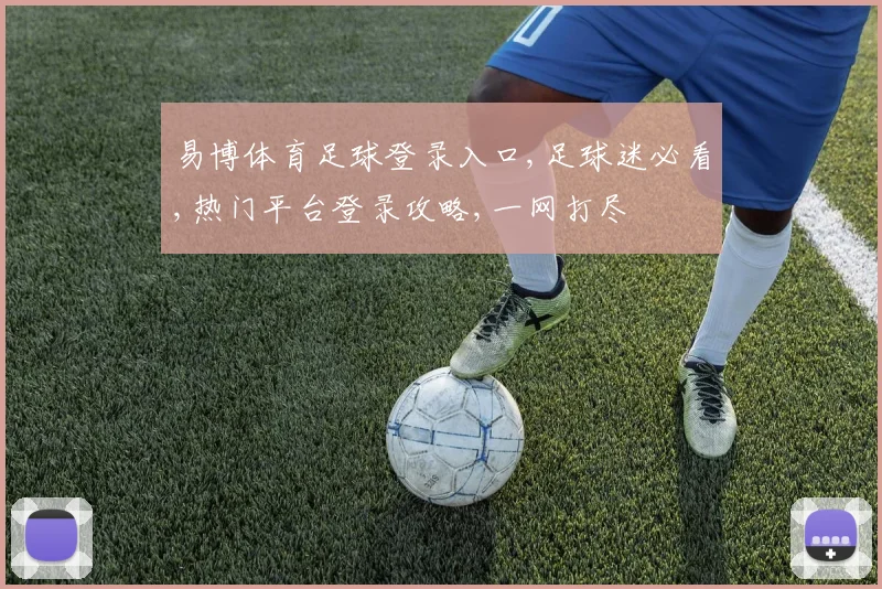 易博体育足球登录入口,足球迷必看,热门平台登录攻略,一网打尽