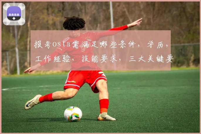 报考osta需满足哪些条件，学历，工作经验，技能要求，三大关键要素