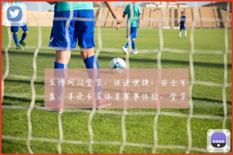 亚博网站登录，快速便捷，安全可靠，享受专业体育赛事体验，登录即享优惠
