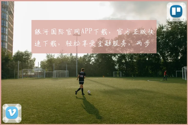 银河国际官网APP下载，官方正版快速下载，轻松享受金融服务，两步即可完成安装