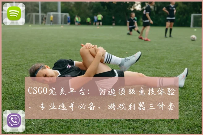 CSGO完美平台：打造顶级竞技体验，专业选手必备，游戏利器三件套
