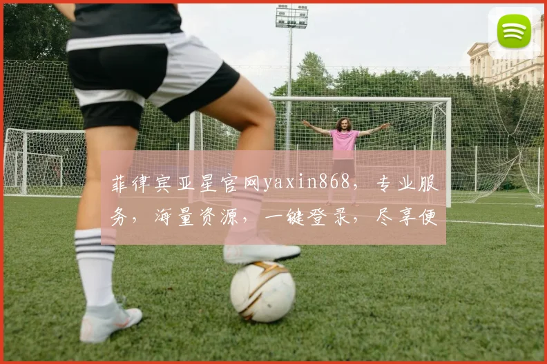 菲律宾亚星官网yaxin868，专业服务，海量资源，一键登录，尽享便捷