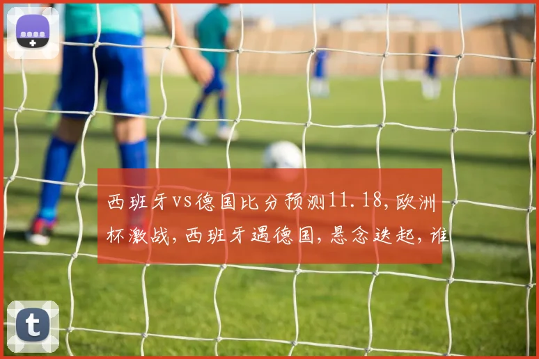 西班牙vs德国比分预测11.18,欧洲杯激战,西班牙遇德国,悬念迭起,谁将问鼎