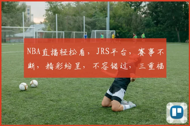 NBA直播轻松看，JRS平台，赛事不断，精彩纷呈，不容错过，三重福利等你来
